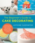 Image for The beginner&#39;s guide to cake decorating  : a step-by-step guide to decorate with frosting, piping, fondant, and chocolate and more