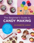 Image for The beginner&#39;s guide to candy making  : simple and sweet recipes for chocolates, caramels, lollypops, gummies, and more