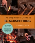 Image for The Beginner&#39;s Guide to Blacksmithing: The Complete Guide to the Basic Tools and Techniques for the Beginning Metal Worker