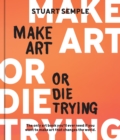 Image for Make Art or Die Trying : The Only Art Book You’ll Ever Need If You Want to Make Art That Changes the World