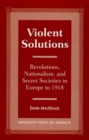 Image for Violent Solutions : Revolutions, Nationalism, and Secret Societies in Europe to 1918