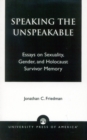 Image for Speaking the Unspeakable : Essays on Sexuality, Gender, and Holocaust Survivor Memory