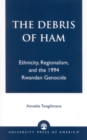 Image for The Debris of Ham : Ethnicity, Regionalism, and the 1994 Rwandan Genocide