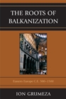 Image for The Roots of Balkanization: Eastern Europe C.E. 500-1500
