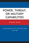 Image for Power, Threat, or Military Capabilities : US Balancing in the Later Cold War, 1970-1982