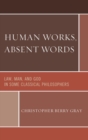 Image for Human works, absent words: law, man, and God in some classical philosophers