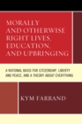 Image for Morally and otherwise right lives, education and upbringing: a rational basis for citizenship, liberty and peace, and a theory about everything