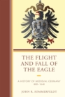 Image for The flight and fall of the eagle: a history of medieval Germany, 800-1648