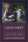 Image for Love first: toward a Christian humanism