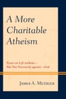 Image for A more charitable atheism  : essays on life without - but not necessarily against - God