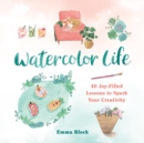 Image for Watercolor life  : 40 joy-filled lessons to spark your creativity
