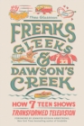 Image for Freaks, Gleeks, and Dawson&#39;s Creek  : how seven teen shows transformed television