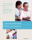 Image for How to Start a Home-Based Senior Care Business : *Develop A Winning Business Plan *Market Your Unique Services to Families *Create A Fee Structure *Develop A Network of Trusted Caregivers and Service 