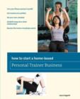 Image for How to Start a Home-Based Personal Trainer Business : *Turn Your Fitness Passion To Profit *Get Trained And Certified *Set Your Own Schedule *Establish Long-Term Client Relationships *Become The Train