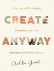 Image for Create anyway  : the joy of pursuing creativity in the margins of motherhood
