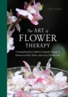 Image for The Art of Flower Therapy : A Comprehensive Guide to Using the Energy of Flowers to Heal, Thrive, and Live a Vibrant Life