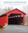 Image for Crossing under Cover : Covered Bridges of Chester County, Pennsylvania, and Surrounding Regions