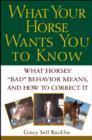 Image for What your horse wants you to know  : what horses&#39; &#39;bad&#39; behavior means, and how to correct it