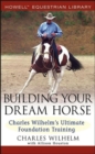 Image for Building your dream horse: Charles Wilhelm&#39;s ultimate foundation training