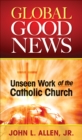 Image for Global Good News: Unseen Work of the Catholic Church