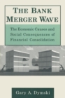 Image for The Bank Merger Wave: The Economic Causes and Social Consequences of Financial Consolidation : The Economic Causes and Social Consequences of Financial Consolidation