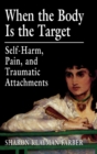 Image for When the Body Is the Target : Self-Harm, Pain, and Traumatic Attachments