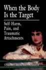 Image for When the body is the target  : self-harm, pain, and traumatic attachments