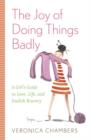 Image for Joy of Doing Things Badly: A Girl&#39;s Guide to Love, Life and Foolish Bravery