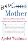 Image for Bad Mother: A Chronicle of Maternal Crimes, Minor Calamities, and Occasional Moments of Grace