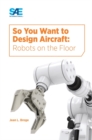 Image for So You Want to Design Aircraft : Robots on the Floor