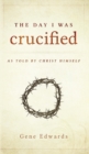 Image for The Day I was Crucified : As Told by Christ Himself