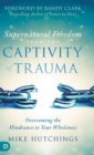 Image for Supernatural Freedom from the Captivity of Trauma : Overcoming the Hindrance to Your Wholeness