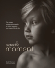 Image for Capture the moment  : the modern photographer&#39;s guide to finding beauty in everyday and family life