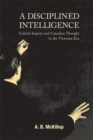 Image for A Disciplined Intelligence : Critical Inquiry and Canadian Thought in the Victorian Era : Volume 193