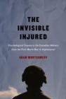 Image for The invisible injured: psychological trauma in the Canadian military from the First World War to Afghanistan