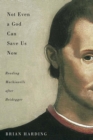 Image for Not even a God can save us now  : reading Machiavelli after Heidegger : Volume 70