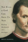Image for Not even a God can save us now  : reading Machiavelli after Heidegger : Volume 70