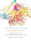 Image for The roots of culture, the power of art  : the first sixty years of the Canada Council for the Arts