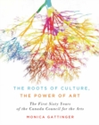 Image for The Roots of Culture, the Power of Art: The First Sixty Years of the Canada Council for the Arts