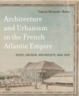 Image for Architecture and Urbanism in the French Atlantic Empire : State, Church, and Society, 1604-1830 : Volume 1