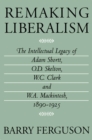 Image for Remaking Liberalism: The Intellectual Legacy of Adam Shortt, O.D. Skelton, W.C. Clark, and W.A. Mackintosh, 1890-1925