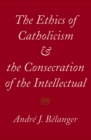 Image for The ethics of Catholicism and the consecration of the intellectual.
