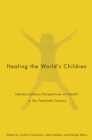 Image for Healing the world&#39;s children: interdisciplinary perspectives on child health in the twentieth century