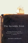 Image for The invisible Irish: finding Protestants in the nineteenth-century migrations to America
