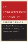 Image for An undisciplined economist: Robert G. Evans on health economics, health care policy, and population health
