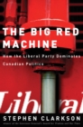 Image for The Big Red Machine : How the Liberal Party Dominates Canadian Politics