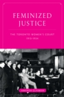 Image for Feminized Justice : The Toronto Women’s Court, 1913-34