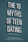 Image for The 10 Myths of Teen Dating : Truths Your Daughter Needs to Know to Date Smart, Avoid Disaster, and Protect Her Future