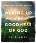 Image for Waking up to the goodness of God  : 40 days toward healing and wholeness