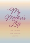 Image for My Mother&#39;s Life - Second Edition : Mom, I Want to Know Everything About You - Give to Your Mother to Fill in with Her Memories and Return to You as a Keepsake